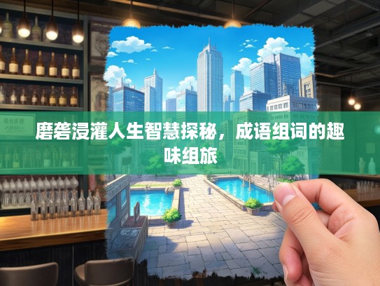 磨砻浸灌人生智慧探秘，成语组词的趣味组旅