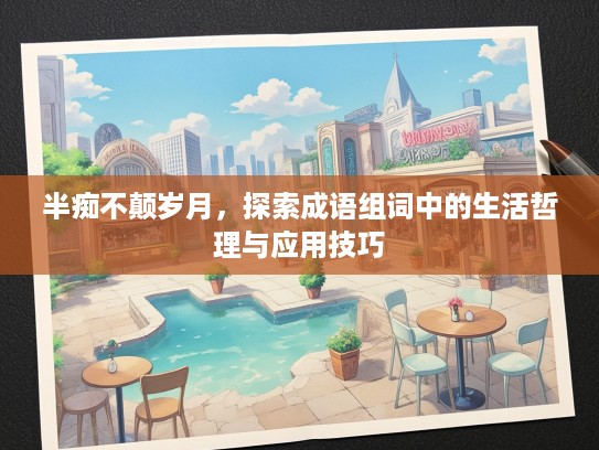 半痴不颠岁月，探索成语组词中的生活哲理与应用技巧