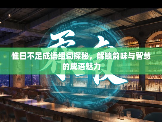 惟日不足成语组词探秘,解锁韵味与智慧的成语魅力 惟日不足成语组词探秘,解锁韵味与智慧的成语魅力