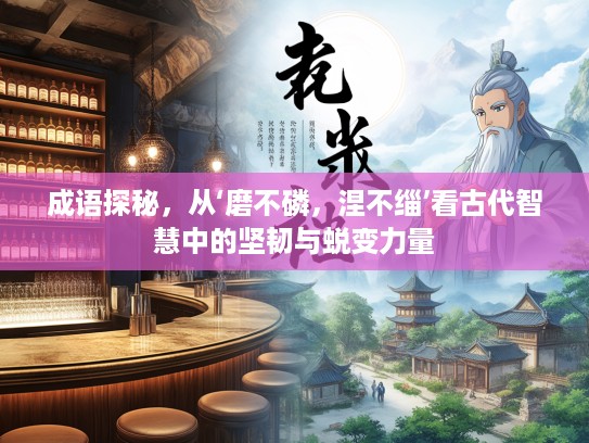 成语探秘，从‘磨不磷，涅不缁’看古代智慧中的坚韧与蜕变力量