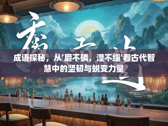 成语探秘，从‘磨不磷，涅不缁’看古代智慧中的坚韧与蜕变力量