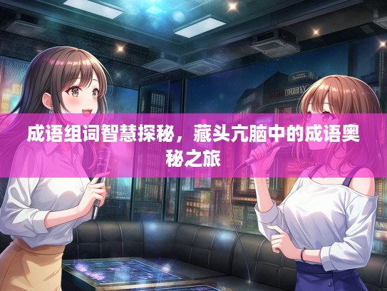 成语组词智慧探秘，藏头亢脑中的成语奥秘之旅