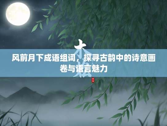风前月下成语组词,探寻古韵中的诗意画卷与语言魅力 风前月下成语组词,探寻古韵中的诗意画卷与语言魅力