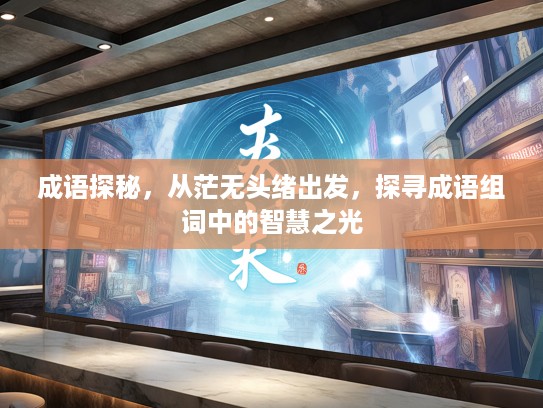 成语探秘，从茫无头绪出发，探寻成语组词中的智慧之光