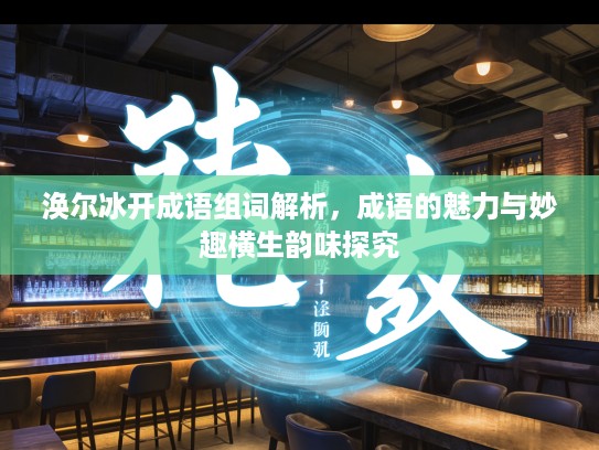 涣尔冰开成语组词解析，成语的魅力与妙趣横生韵味探究