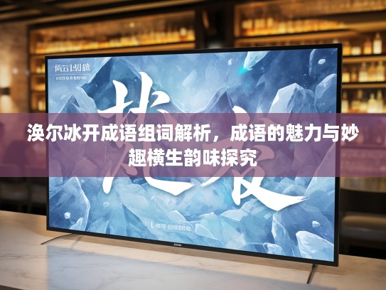 涣尔冰开成语组词解析，成语的魅力与妙趣横生韵味探究