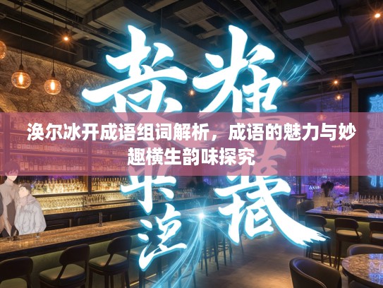 涣尔冰开成语组词解析，成语的魅力与妙趣横生韵味探究