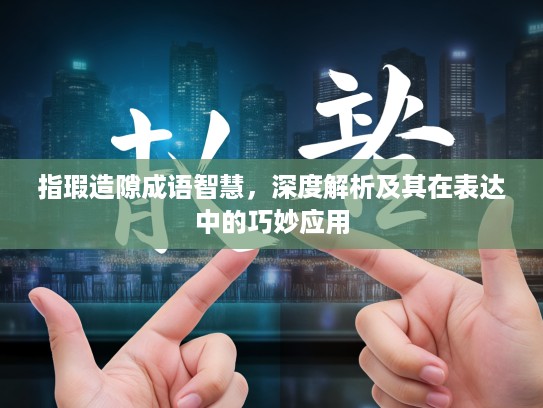 指瑕造隙成语智慧，深度解析及其在表达中的巧妙应用