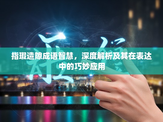 指瑕造隙成语智慧，深度解析及其在表达中的巧妙应用