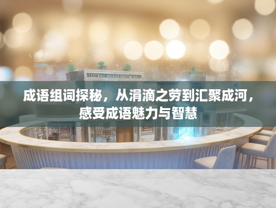 成语组词探秘，从涓滴之劳到汇聚成河，感受成语魅力与智慧