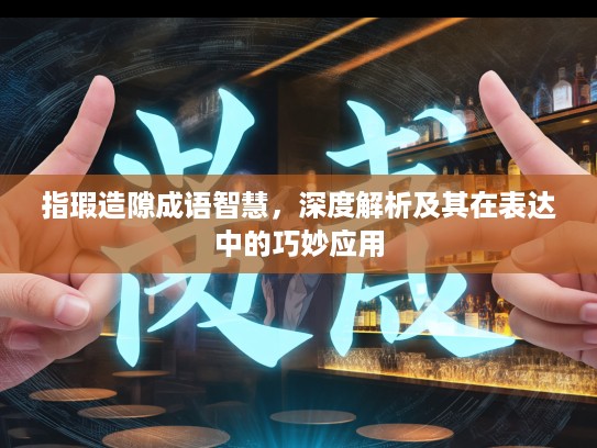 指瑕造隙成语智慧，深度解析及其在表达中的巧妙应用