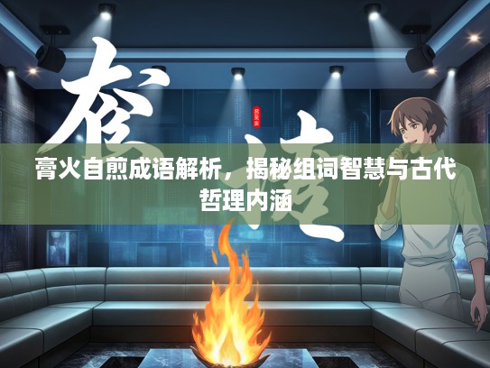 膏火自煎成语解析，揭秘组词智慧与古代哲理内涵