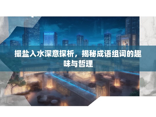 撮盐入水深意探析，揭秘成语组词的趣味与哲理