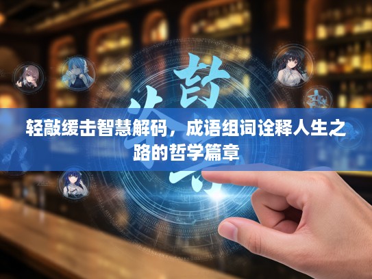轻敲缓击智慧解码,成语组词诠释人生之路的哲学篇章 轻敲缓击智慧解码,成语组词诠释人生之路的哲学篇章