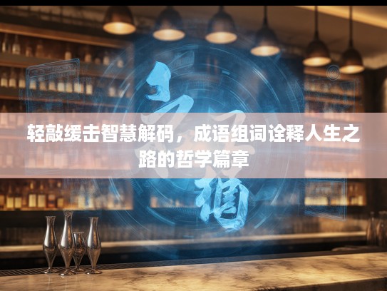 轻敲缓击智慧解码,成语组词诠释人生之路的哲学篇章 轻敲缓击智慧解码,成语组词诠释人生之路的哲学篇章