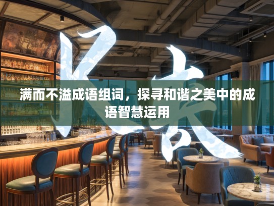 满而不溢成语组词，探寻和谐之美中的成语智慧运用