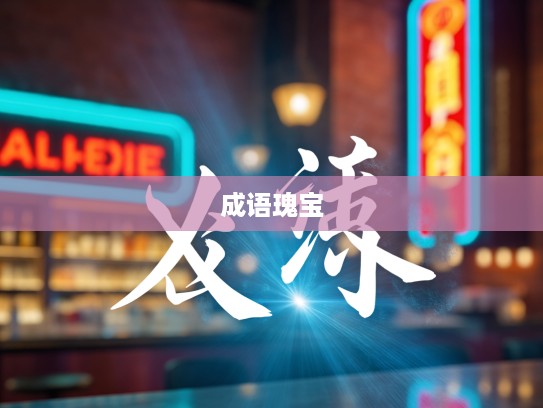 遗珠弃璧成语探秘，揭示成语组词中的瑰宝之光及用法精选