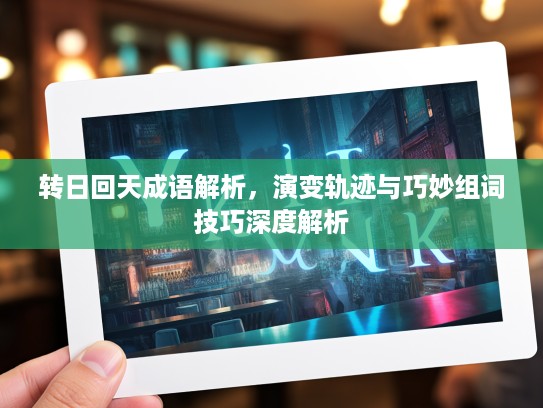 转日回天成语解析，演变轨迹与巧妙组词技巧深度解析