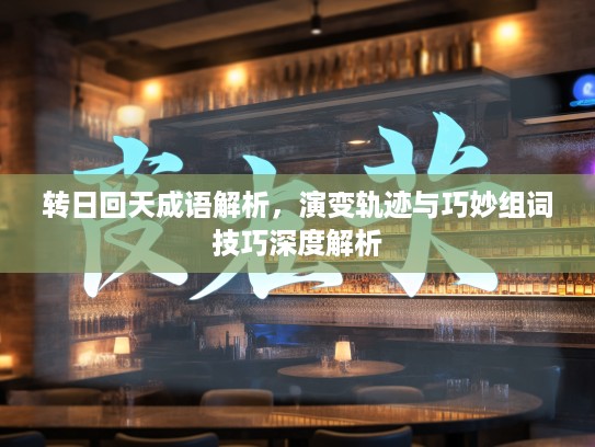 转日回天成语解析，演变轨迹与巧妙组词技巧深度解析