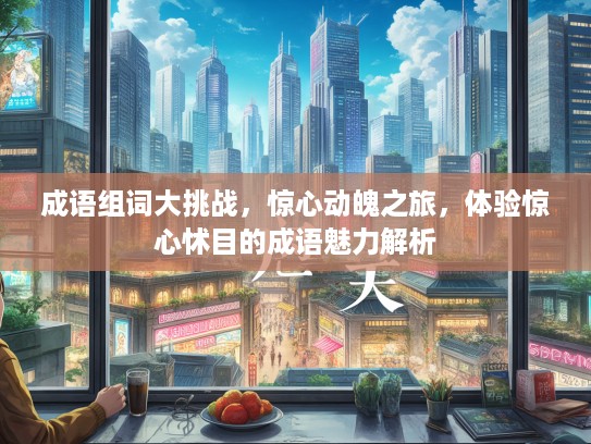 成语组词大挑战，惊心动魄之旅，体验惊心怵目的成语魅力解析