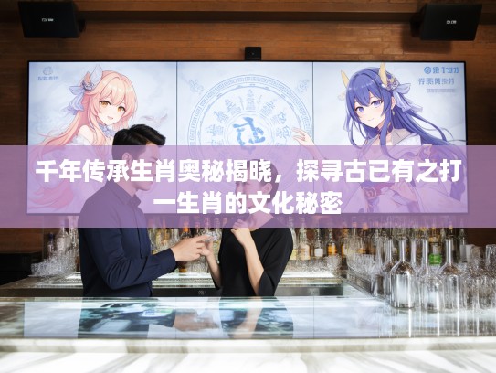 千年传承生肖奥秘揭晓，探寻古已有之打一生肖的文化秘密