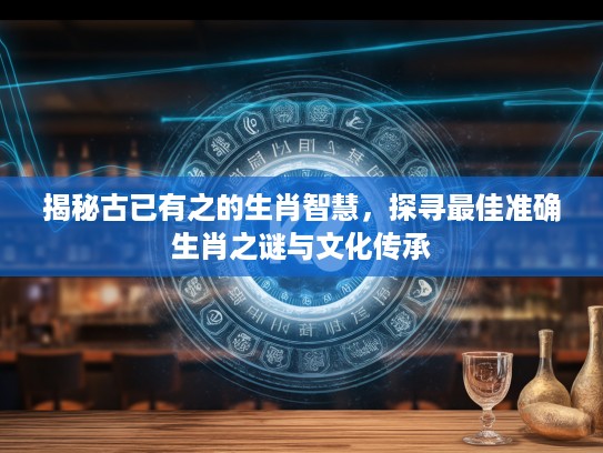 揭秘古已有之的生肖智慧，探寻最佳准确生肖之谜与文化传承