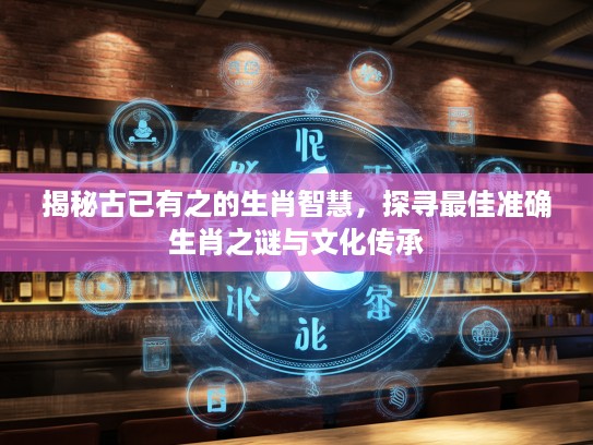 揭秘古已有之的生肖智慧，探寻最佳准确生肖之谜与文化传承