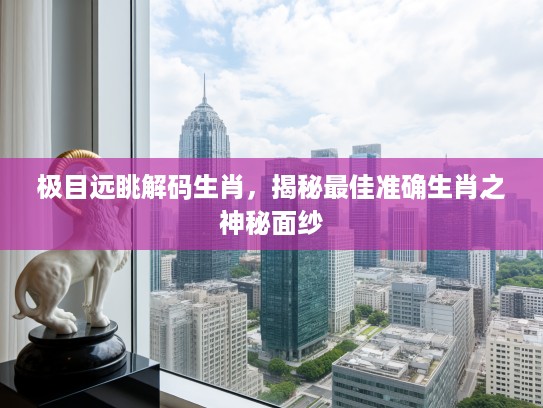 极目远眺解码生肖，揭秘最佳准确生肖之神秘面纱