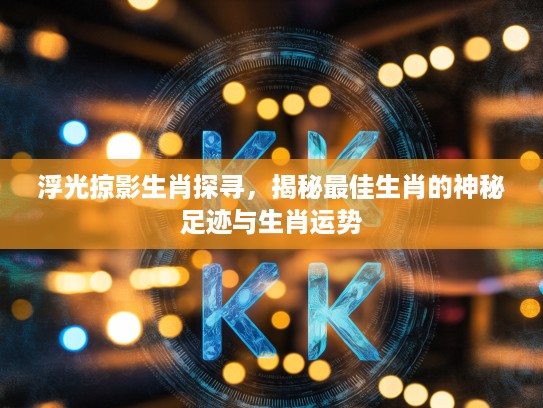 浮光掠影生肖探寻,揭秘最佳生肖的神秘足迹与生肖运势 浮光掠影生肖探寻,揭秘最佳生肖的神秘足迹与生肖运势