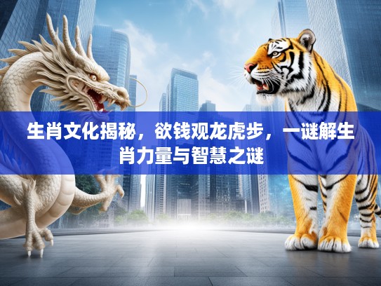 生肖文化揭秘，欲钱观龙虎步，一谜解生肖力量与智慧之谜