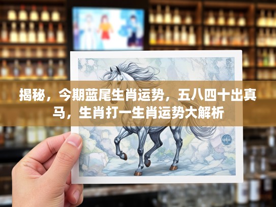 揭秘，今期蓝尾生肖运势，五八四十出真马，生肖打一生肖运势大解析