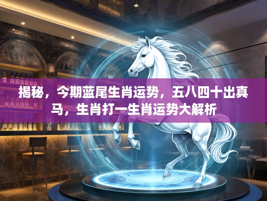 揭秘，今期蓝尾生肖运势，五八四十出真马，生肖打一生肖运势大解析