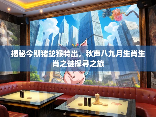 揭秘今期猪蛇猴特出,秋声八九月生肖生肖之谜探寻之旅 揭秘今期猪蛇猴特出,秋声八九月生肖生肖之谜探寻之旅