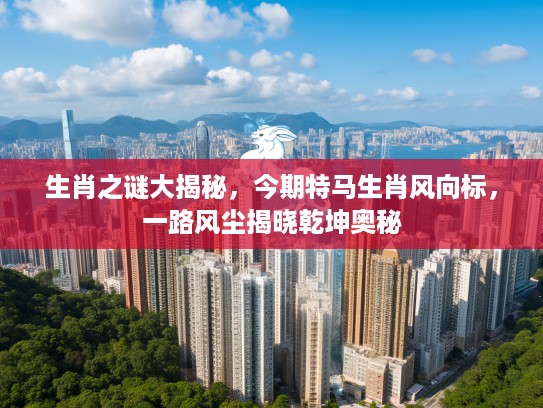 生肖之谜大揭秘，今期特马生肖风向标，一路风尘揭晓乾坤奥秘