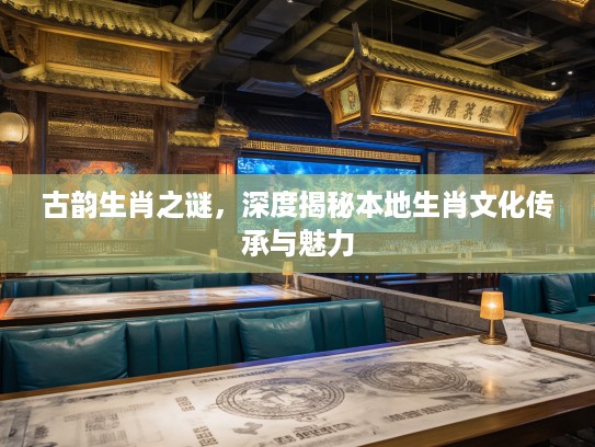 古韵生肖之谜，深度揭秘本地生肖文化传承与魅力