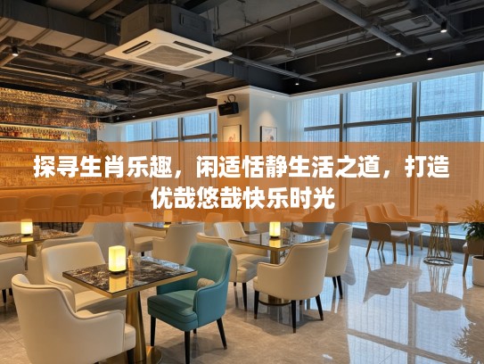 探寻生肖乐趣，闲适恬静生活之道，打造优哉悠哉快乐时光