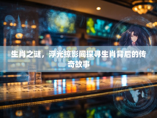 生肖之谜，浮光掠影间探寻生肖背后的传奇故事