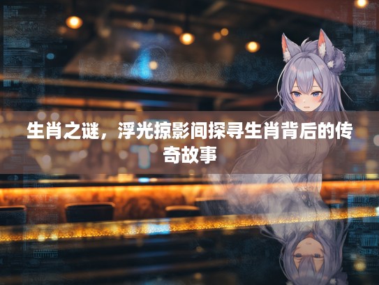 生肖之谜，浮光掠影间探寻生肖背后的传奇故事