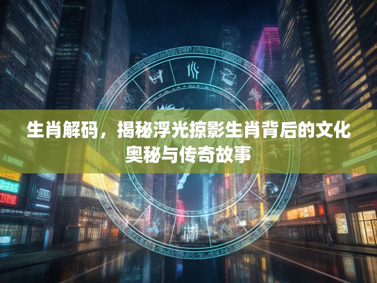 生肖解码,揭秘浮光掠影生肖背后的文化奥秘与传奇故事 生肖解码,揭秘浮光掠影生肖背后的文化奥秘与传奇故事