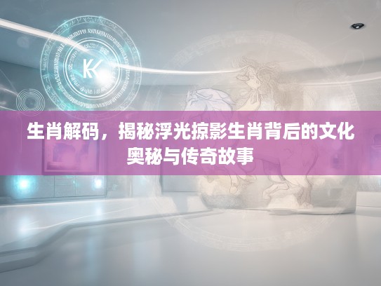 生肖解码,揭秘浮光掠影生肖背后的文化奥秘与传奇故事 生肖解码,揭秘浮光掠影生肖背后的文化奥秘与传奇故事