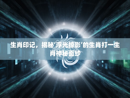 生肖印记，揭秘‘浮光掠影’的生肖打一生肖神秘面纱