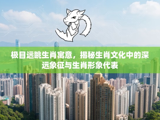 极目远眺生肖寓意，揭秘生肖文化中的深远象征与生肖形象代表