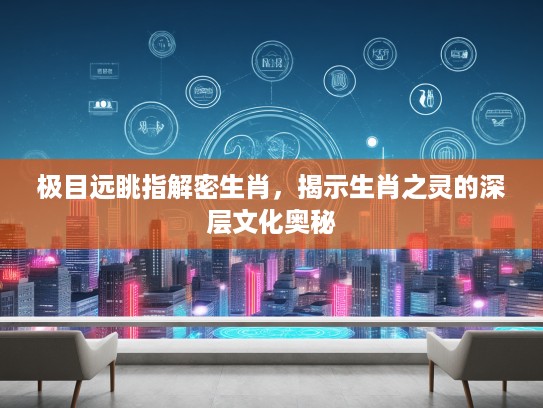 极目远眺指解密生肖，揭示生肖之灵的深层文化奥秘