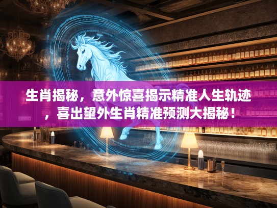 生肖揭秘,意外惊喜揭示精准人生轨迹,喜出望外生肖精准预测大揭秘! 生肖揭秘,意外惊喜揭示精准人生轨迹,喜出望外生肖精准预测大揭秘!