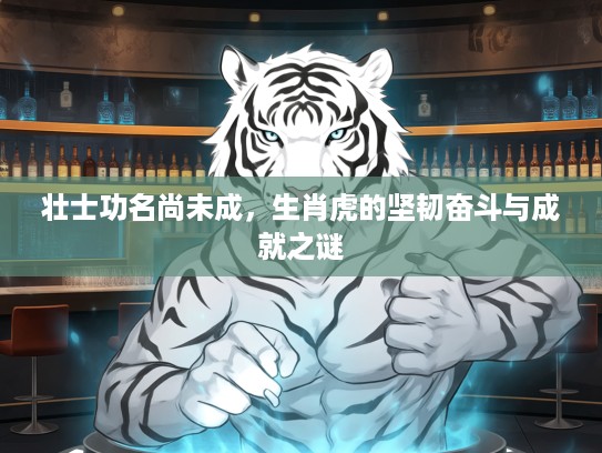 壮士功名尚未成，生肖虎的坚韧奋斗与成就之谜