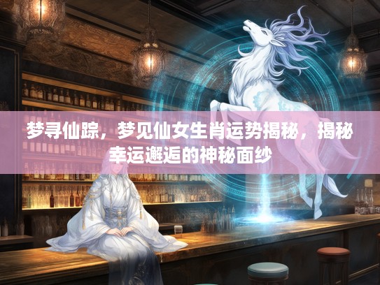 梦寻仙踪,梦见仙女生肖运势揭秘,揭秘幸运邂逅的神秘面纱 梦寻仙踪,梦见仙女生肖运势揭秘,揭秘幸运邂逅的神秘面纱