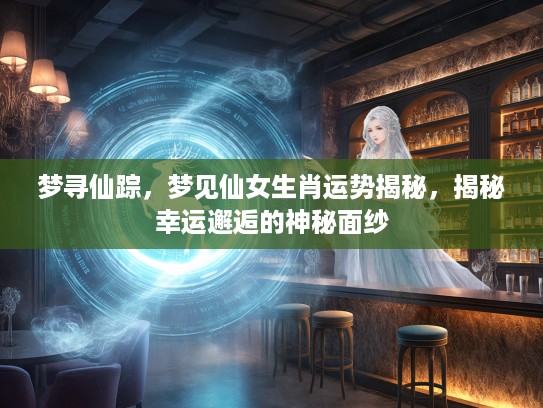 梦寻仙踪,梦见仙女生肖运势揭秘,揭秘幸运邂逅的神秘面纱 梦寻仙踪,梦见仙女生肖运势揭秘,揭秘幸运邂逅的神秘面纱