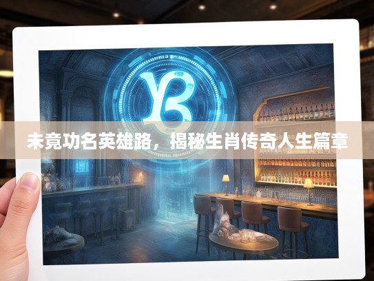 未竟功名英雄路，揭秘生肖传奇人生篇章