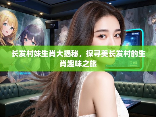 长发村妹生肖大揭秘,探寻美长发村的生肖趣味之旅 长发村妹生肖大揭秘,探寻美长发村的生肖趣味之旅