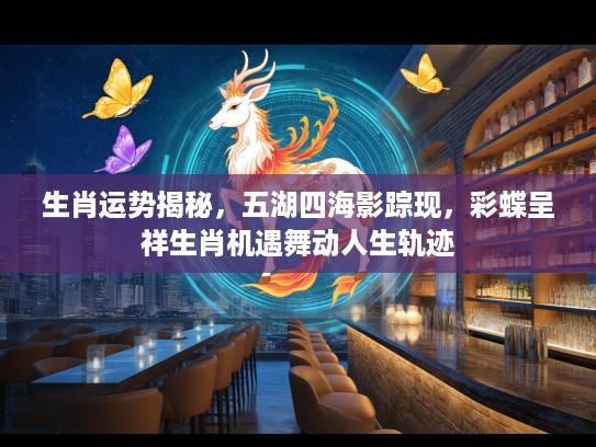 生肖运势揭秘，五湖四海影踪现，彩蝶呈祥生肖机遇舞动人生轨迹